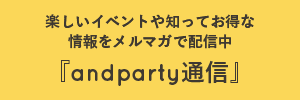 楽しいイベントや知ってお得な情報をメルマガで配信中『andparty通信』