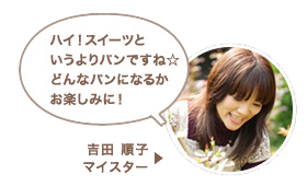 吉田 順子マイスター：ハイ！スイーツというよりパンですね☆どんなパンになるかお楽しみに！