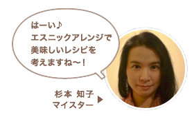 杉本 知子マイスター:はーい♪エスニックアレンジで美味しいレシピを考えますね〜