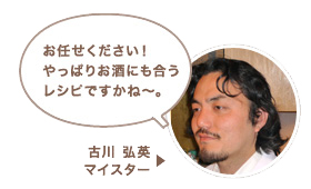 古川 弘英マイスター：お任せください！やっぱりお酒に合うレシピですかね〜。